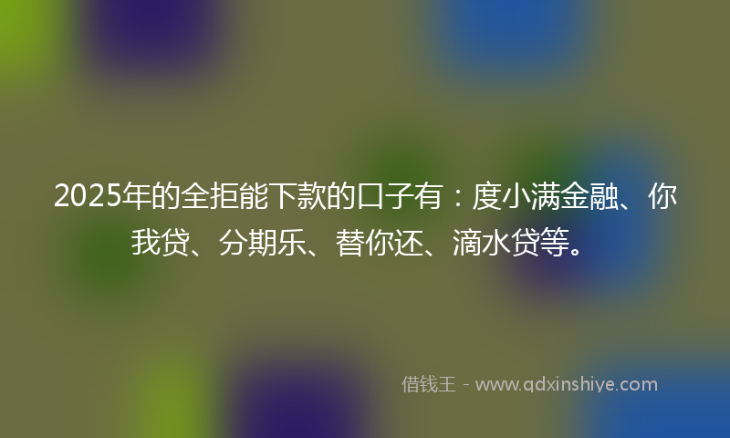 2025年的全拒能下款的口子有：度小满金融、你我贷、分期乐、替你还、滴水贷等。