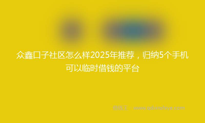 众鑫口子社区怎么样2025年推荐，归纳5个手机可以临时借钱的平台