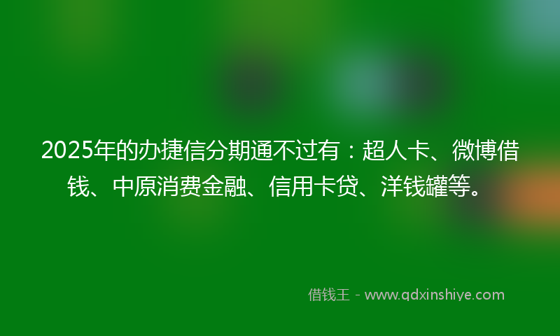 2025年的办捷信分期通不过有：超人卡、微博借钱、中原消费金融、信用卡贷、洋钱罐等。