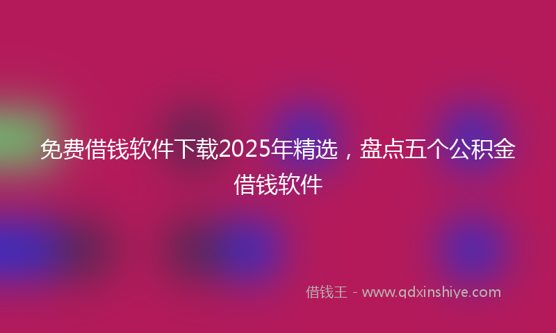 免费借钱软件下载2025年精选，盘点五个公积金借钱软件