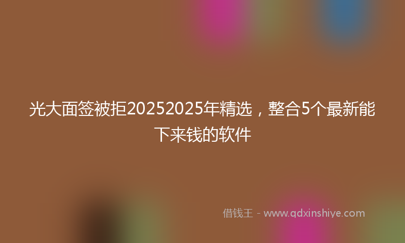 光大面签被拒20252025年精选，整合5个最新能下来钱的软件