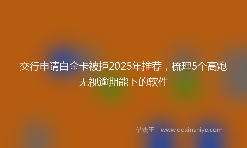 交行申请白金卡被拒2025年推荐,梳理5个高炮无视逾期能下的软件