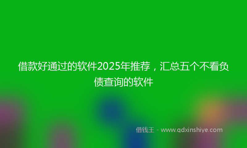 借款好通过的软件2025年推荐，汇总五个不看负债查询的软件