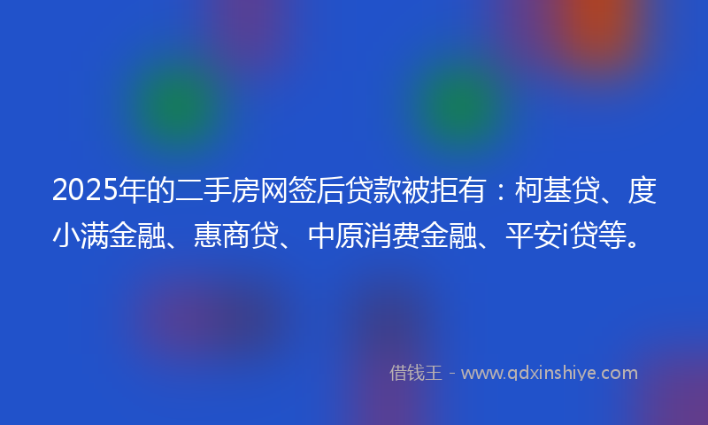 2025年的二手房网签后贷款被拒有：柯基贷、度小满金融、惠商贷、中原消费金融、平安i贷等。