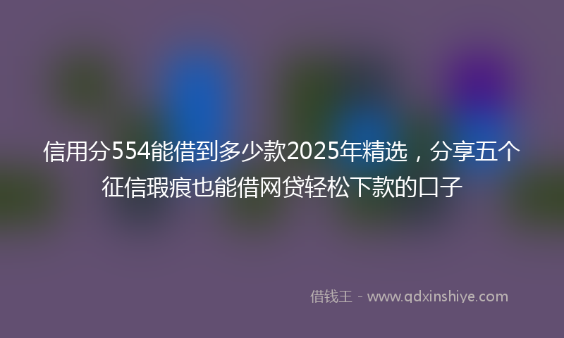 信用分554能借到多少款2025年精选，分享五个征信瑕疵也能借网贷轻松下款的口子