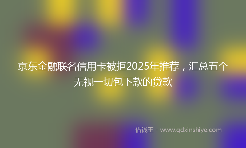 京东金融联名信用卡被拒2025年推荐，汇总五个无视一切包下款的贷款