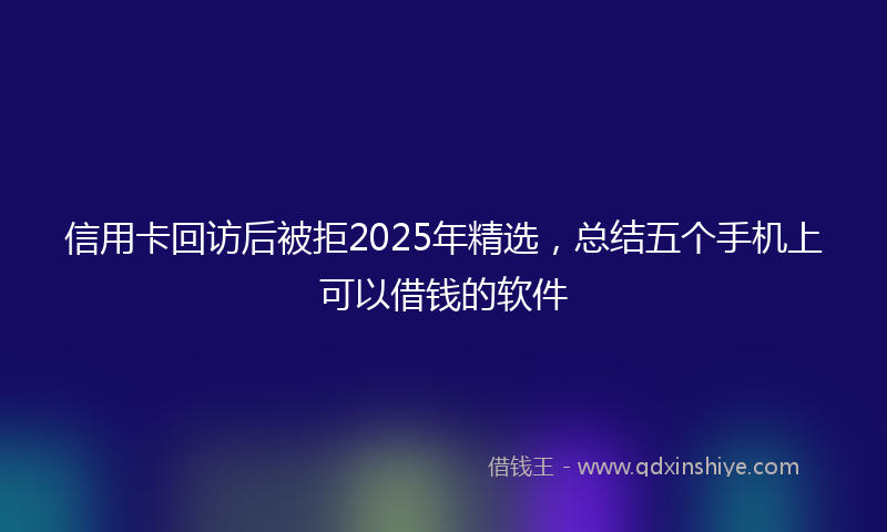 信用卡回访后被拒2025年精选，总结五个手机上可以借钱的软件