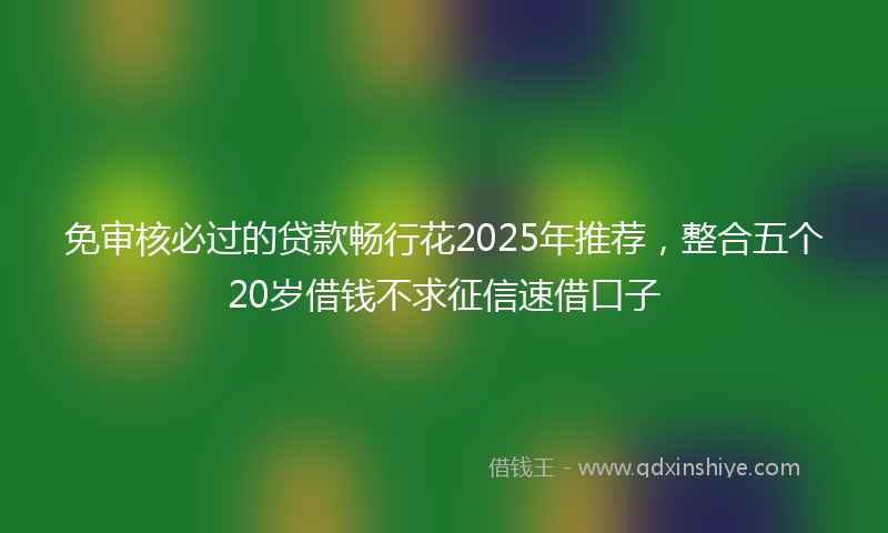 免审核必过的贷款畅行花2025年推荐，整合五个20岁借钱不求征信速借口子