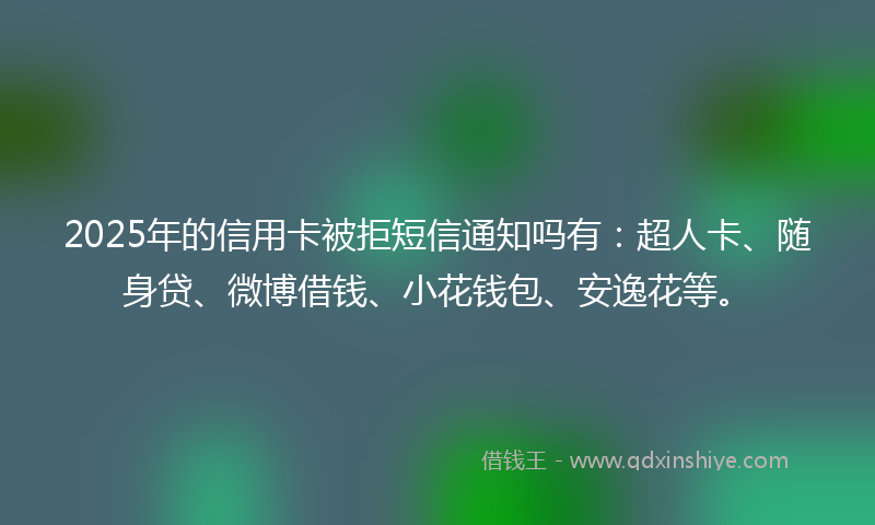 2025年的信用卡被拒短信通知吗有：超人卡、随身贷、微博借钱、小花钱包、安逸花等。