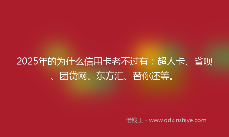 2025年的为什么信用卡老不过有：超人卡、省呗、团贷网、东方汇、替你还等。