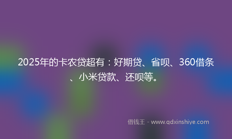 2025年的卡农贷超有：好期贷、省呗、360借条、小米贷款、还呗等。