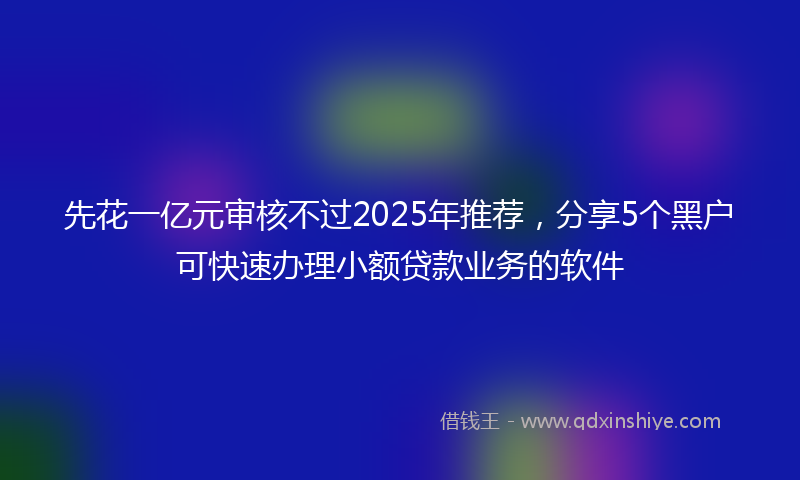 先花一亿元审核不过2025年推荐，分享5个黑户可快速办理小额贷款业务的软件
