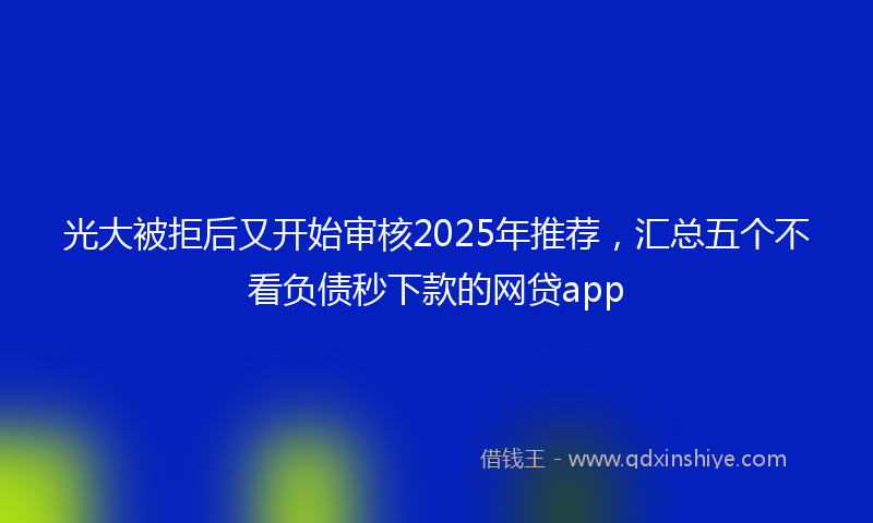 光大被拒后又开始审核2025年推荐，汇总五个不看负债秒下款的网贷app