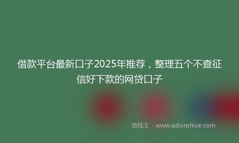 借款平台最新口子2025年推荐，整理五个不查征信好下款的网贷口子