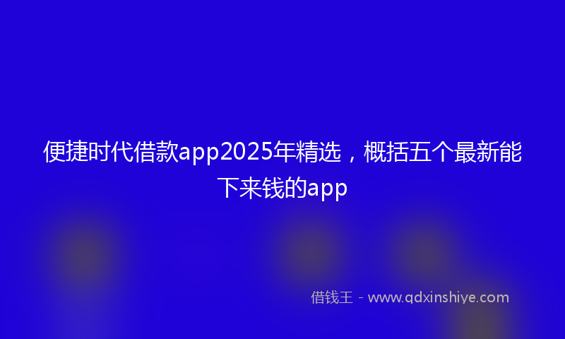 便捷时代借款app2025年精选，概括五个最新能下来钱的app
