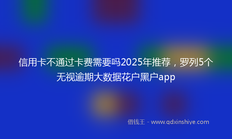 信用卡不通过卡费需要吗2025年推荐，罗列5个无视逾期大数据花户黑户app