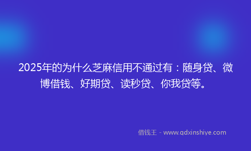 2025年的为什么芝麻信用不通过有：随身贷、微博借钱、好期贷、读秒贷、你我贷等。