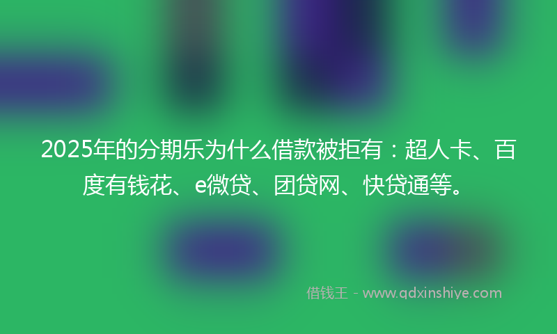 2025年的分期乐为什么借款被拒有：超人卡、百度有钱花、e微贷、团贷网、快贷通等。