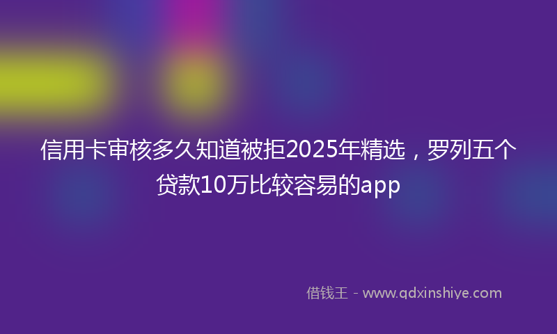 信用卡审核多久知道被拒2025年精选，罗列五个贷款10万比较容易的app