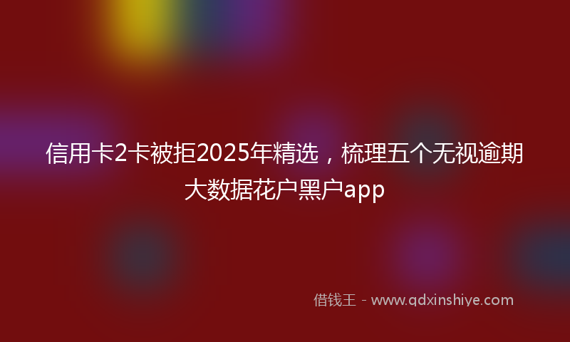 信用卡2卡被拒2025年精选，梳理五个无视逾期大数据花户黑户app