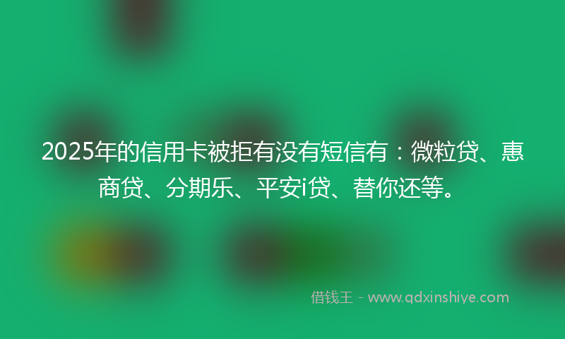 2025年的信用卡被拒有没有短信有：微粒贷、惠商贷、分期乐、平安i贷、替你还等。
