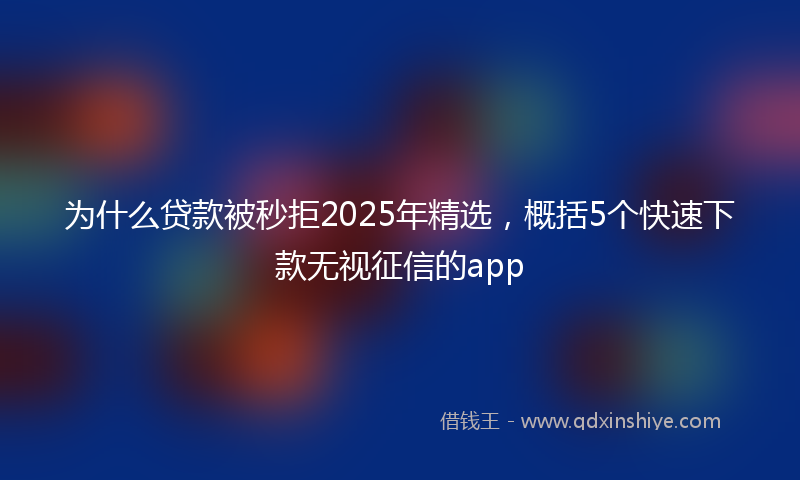 为什么贷款被秒拒2025年精选，概括5个快速下款无视征信的app