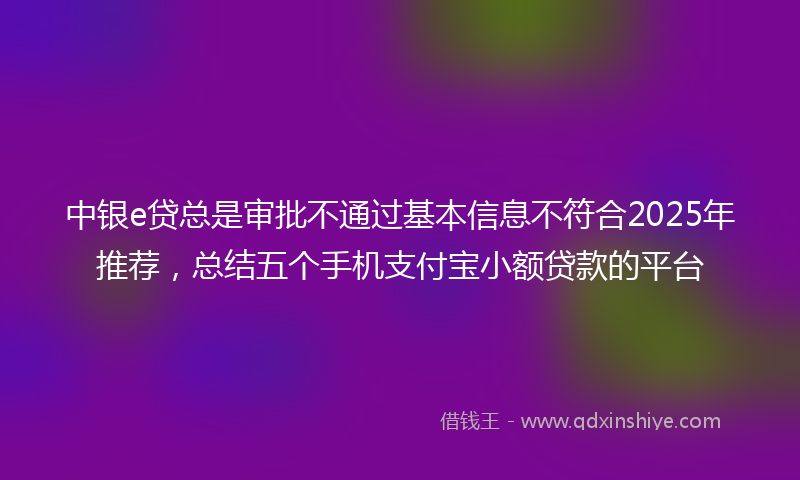 中银e贷总是审批不通过基本信息不符合2025年推荐，总结五个手机支付宝小额贷款的平台