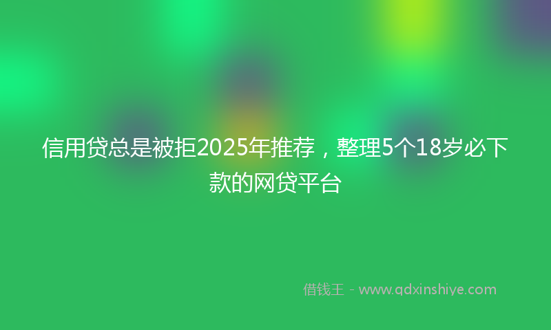 信用贷总是被拒2025年推荐，整理5个18岁必下款的网贷平台