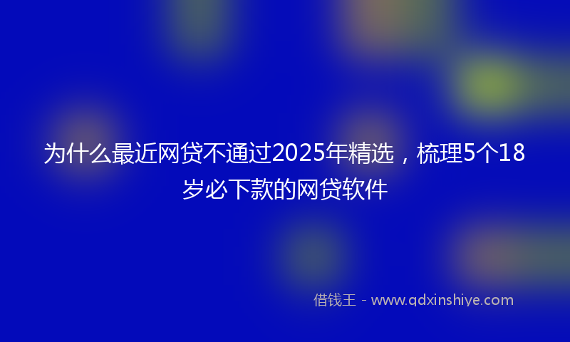 为什么最近网贷不通过2025年精选，梳理5个18岁必下款的网贷软件