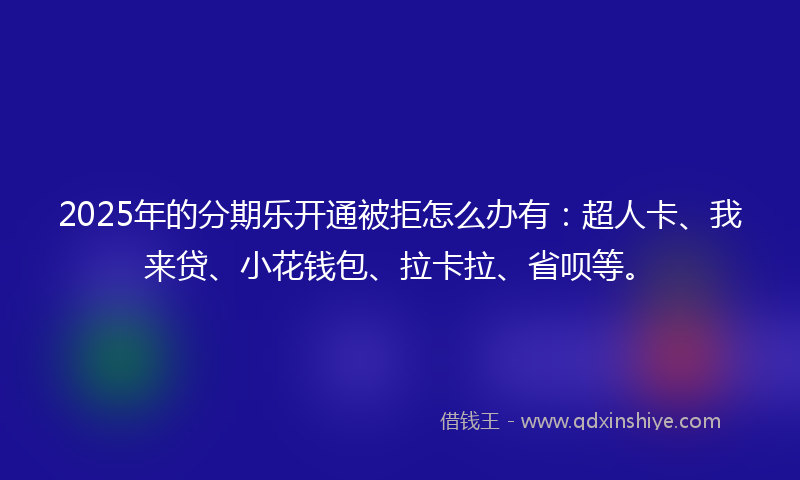 2025年的分期乐开通被拒怎么办有：超人卡、我来贷、小花钱包、拉卡拉、省呗等。