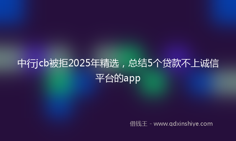 中行jcb被拒2025年精选，总结5个贷款不上诚信平台的app