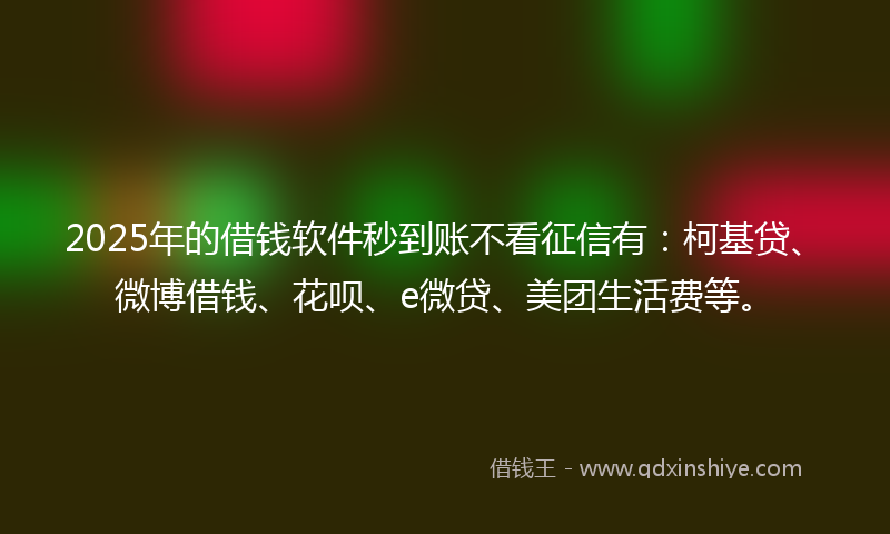 2025年的借钱软件秒到账不看征信有：柯基贷、微博借钱、花呗、e微贷、美团生活费等。