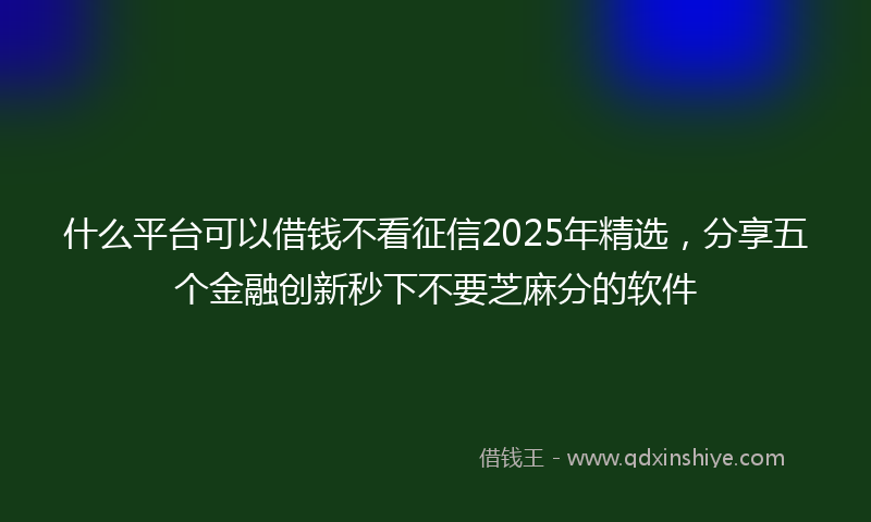 什么平台可以借钱不看征信2025年精选，分享五个金融创新秒下不要芝麻分的软件