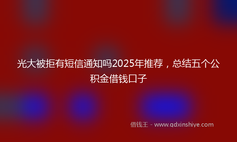 光大被拒有短信通知吗2025年推荐，总结五个公积金借钱口子