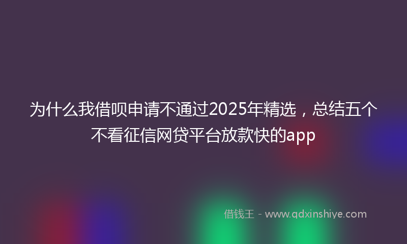 为什么我借呗申请不通过2025年精选，总结五个不看征信网贷平台放款快的app