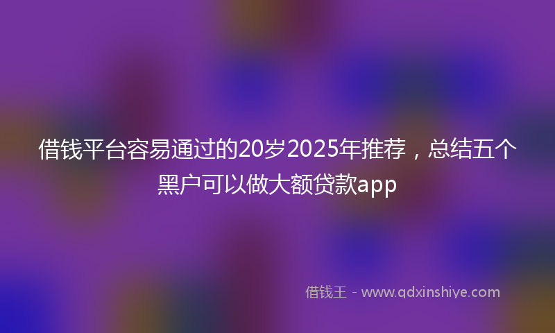 借钱平台容易通过的20岁2025年推荐，总结五个黑户可以做大额贷款app