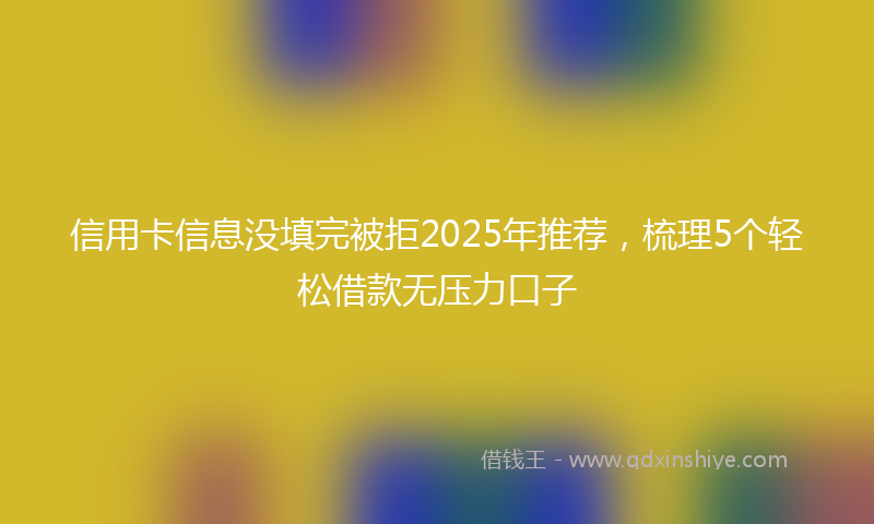 信用卡信息没填完被拒2025年推荐，梳理5个轻松借款无压力口子