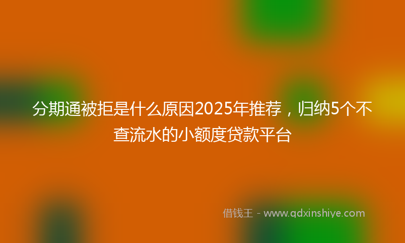 分期通被拒是什么原因2025年推荐，归纳5个不查流水的小额度贷款平台