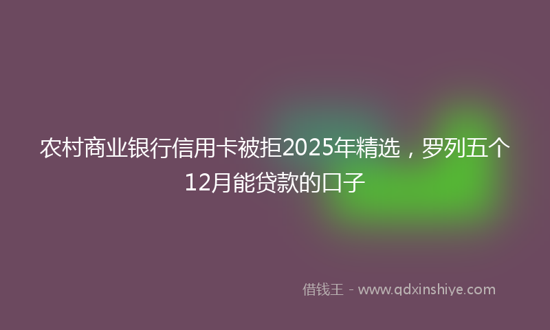 农村商业银行信用卡被拒2025年精选，罗列五个12月能贷款的口子
