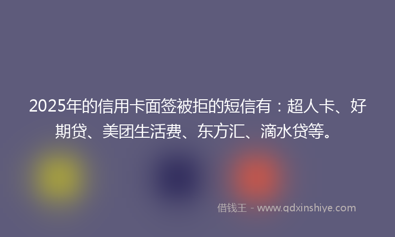 2025年的信用卡面签被拒的短信有：超人卡、好期贷、美团生活费、东方汇、滴水贷等。