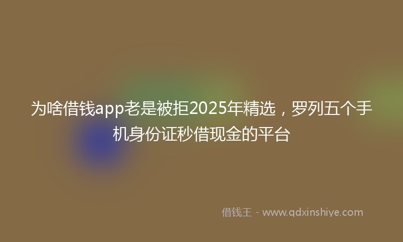 为啥借钱app老是被拒2025年精选，罗列五个手机身份证秒借现金的平台