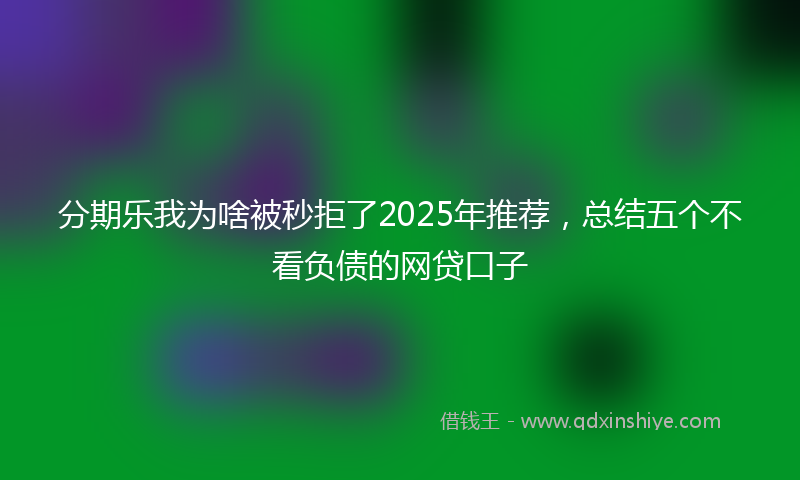 分期乐我为啥被秒拒了2025年推荐，总结五个不看负债的网贷口子