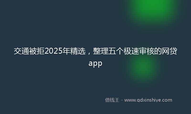 交通被拒2025年精选，整理五个极速审核的网贷app