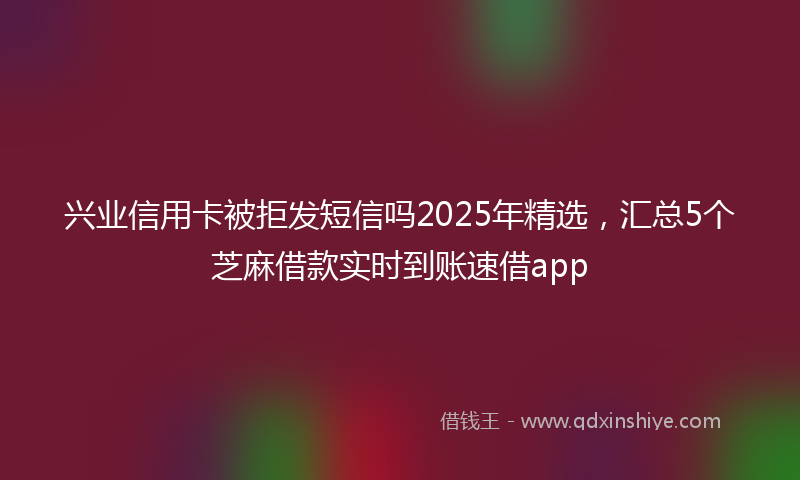 兴业信用卡被拒发短信吗2025年精选，汇总5个芝麻借款实时到账速借app