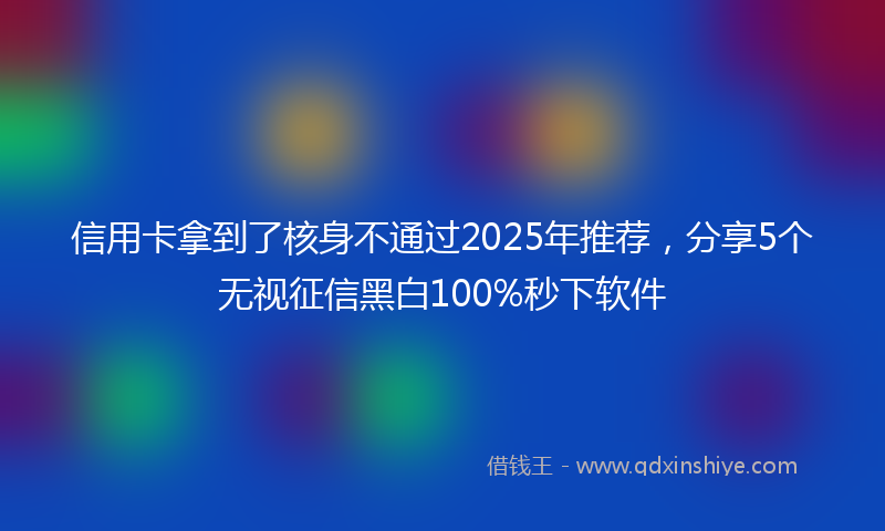 信用卡拿到了核身不通过2025年推荐，分享5个无视征信黑白100%秒下软件