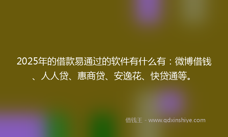 2025年的借款易通过的软件有什么有：微博借钱、人人贷、惠商贷、安逸花、快贷通等。
