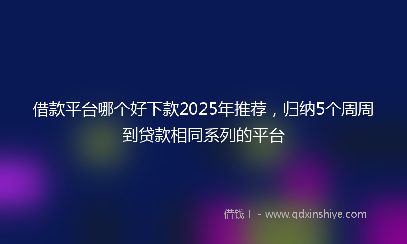 借款平台哪个好下款2025年推荐，归纳5个周周到贷款相同系列的平台