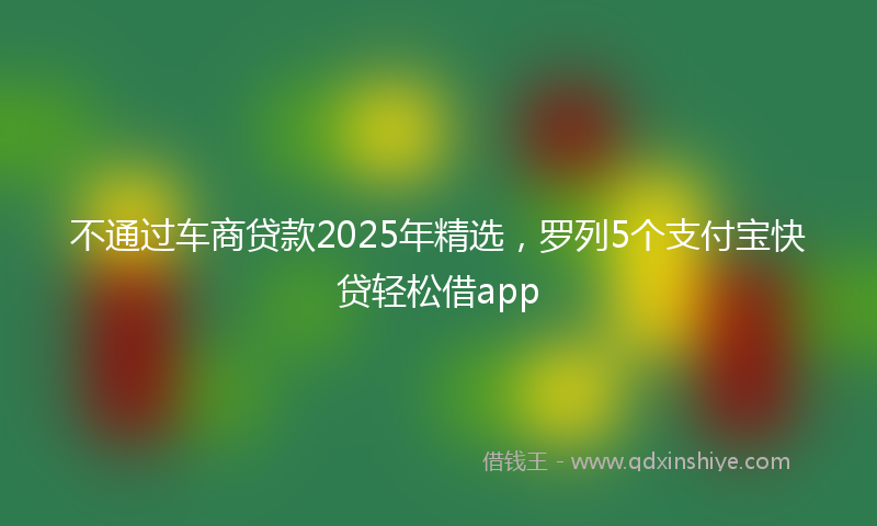 不通过车商贷款2025年精选，罗列5个支付宝快贷轻松借app