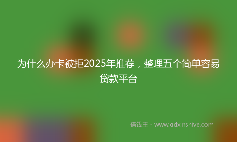 为什么办卡被拒2025年推荐，整理五个简单容易贷款平台