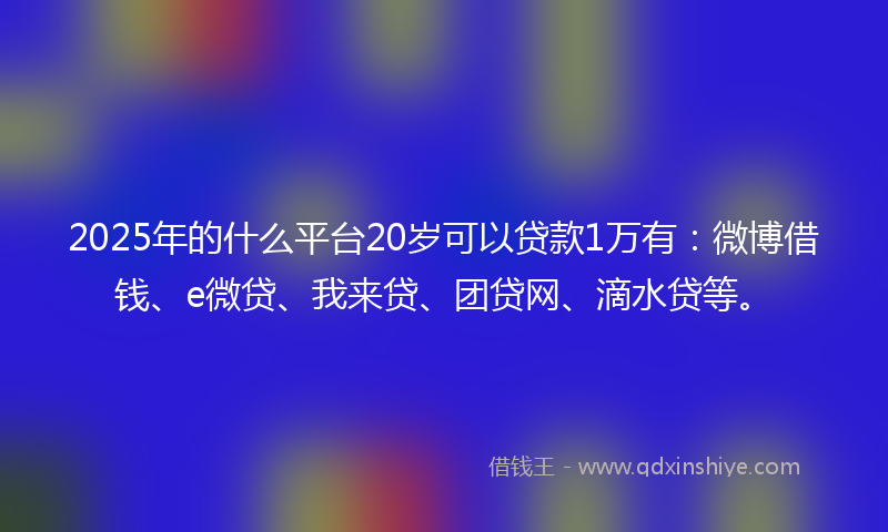 2025年的什么平台20岁可以贷款1万有：微博借钱、e微贷、我来贷、团贷网、滴水贷等。